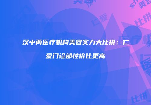 汉中两医疗机构美容实力大比拼：仁爱门诊部性价比更高
