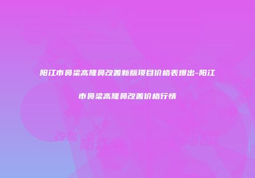 阳江市鼻梁高隆鼻改善新版项目价格表爆出-阳江市鼻梁高隆鼻改善价格行情