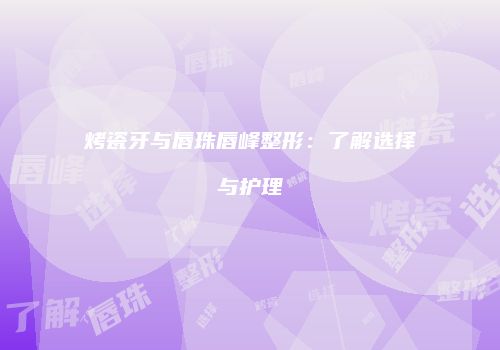 烤瓷牙与唇珠唇峰整形：了解选择与护理