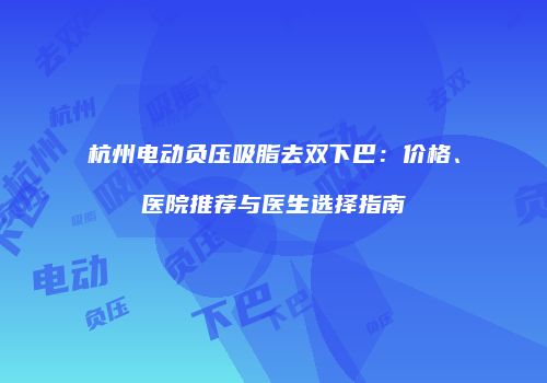 杭州电动负压吸脂去双下巴：价格、医院推荐与医生选择指南