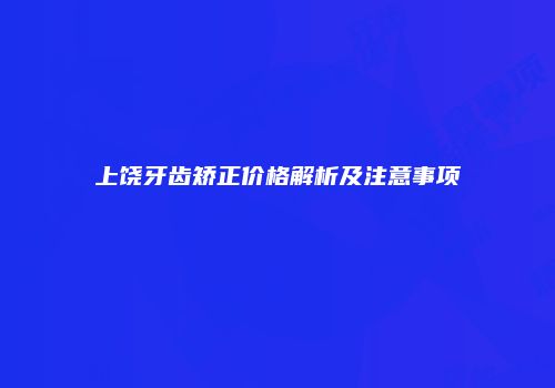 上饶牙齿矫正价格解析及注意事项