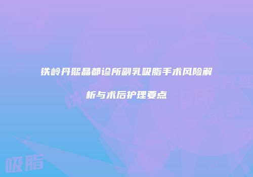 铁岭丹熙晶都诊所副乳吸脂手术风险解析与术后护理要点