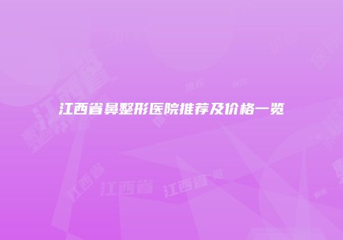 江西省鼻整形医院推荐及价格一览