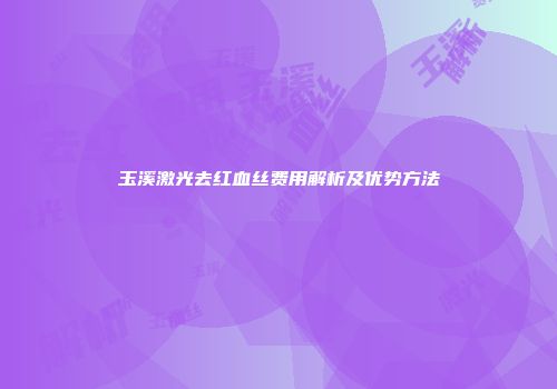 玉溪激光去红血丝费用解析及优势方法