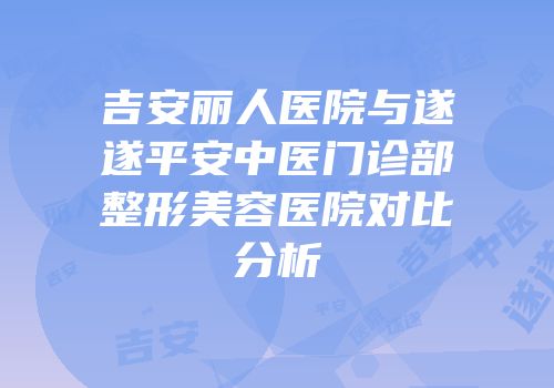 吉安丽人医院与遂遂平安中医门诊部整形美容医院对比分析