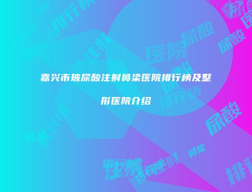 嘉兴市玻尿酸注射鼻梁医院排行榜及整形医院介绍