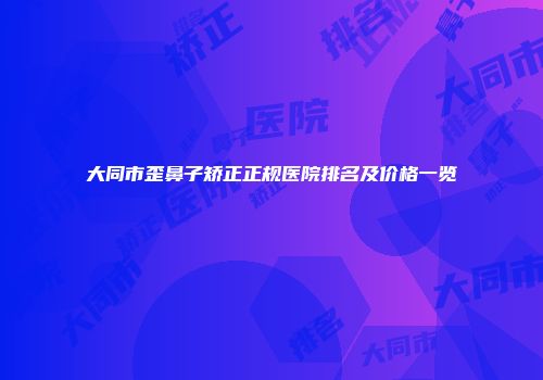 大同市歪鼻子矫正正规医院排名及价格一览