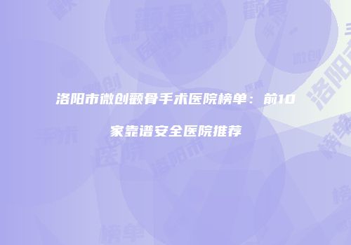 洛阳市微创颧骨手术医院榜单：前10家靠谱安全医院推荐