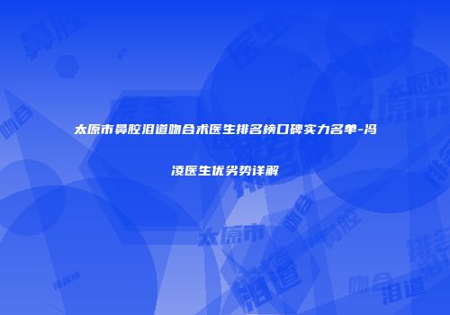 太原市鼻腔泪道吻合术医生排名榜口碑实力名单-冯凌医生优劣势详解