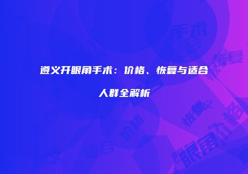 遵义开眼角手术：价格、恢复与适合人群全解析