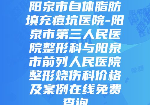阳泉市自体脂肪填充痘坑医院-阳泉市第三人民医院整形科与阳泉市前列人民医院整形烧伤科价格及案例在线免费查询