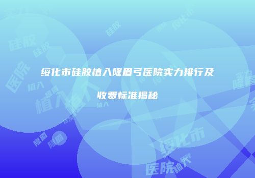 绥化市硅胶植入隆眉弓医院实力排行及收费标准揭秘