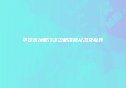 平凉市抽脂冷冻溶脂医院排名及推荐