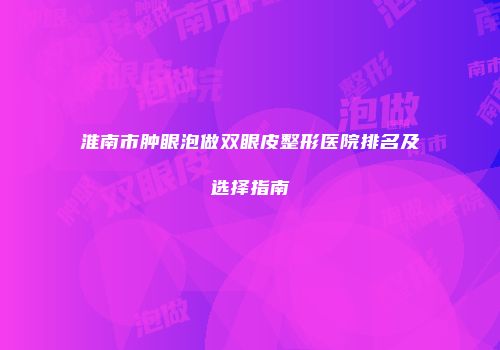 淮南市肿眼泡做双眼皮整形医院排名及选择指南