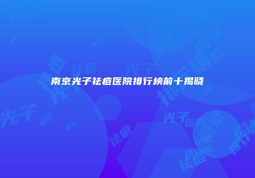 南京光子祛痘医院排行榜前十揭晓