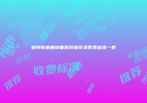 赣州市瘢痕修复医院推荐及收费标准一览