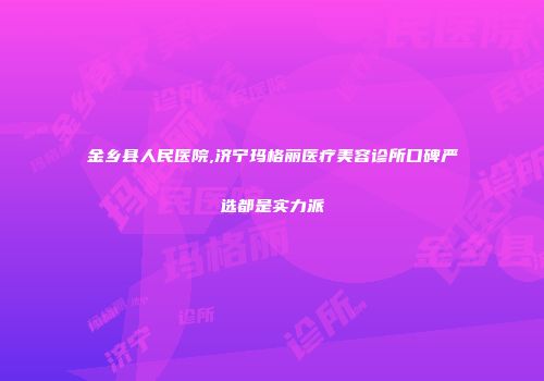 金乡县人民医院,济宁玛格丽医疗美容诊所口碑严选都是实力派