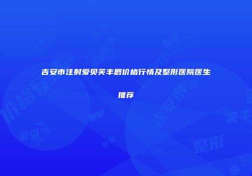 吉安市注射爱贝芙丰唇价格行情及整形医院医生推荐