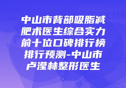 中山市背部吸脂减肥术医生综合实力前十位口碑排行榜排行预测-中山市卢滢林整形医生
