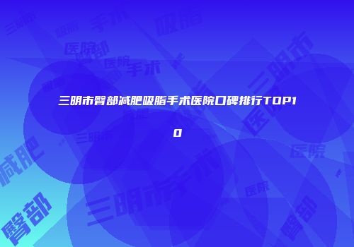 三明市臀部减肥吸脂手术医院口碑排行TOP10