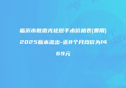 临沂市做激光祛斑手术价格表(费用)2025版本流出-近8个月均价为1469元