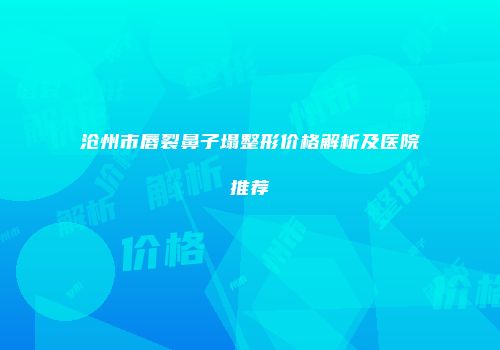 沧州市唇裂鼻子塌整形价格解析及医院推荐