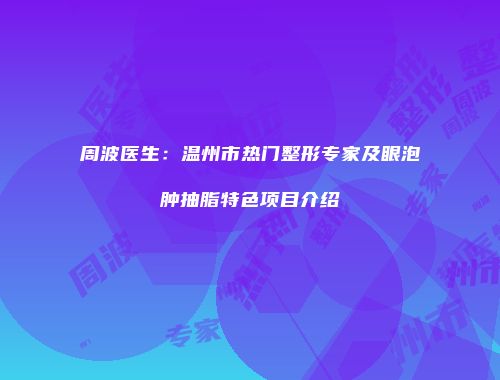 周波医生：温州市热门整形专家及眼泡肿抽脂特色项目介绍
