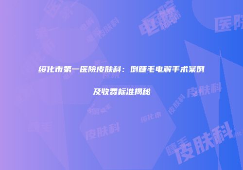 绥化市第一医院皮肤科：倒睫毛电解手术案例及收费标准揭秘
