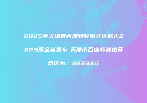 2025年天津市百康特种植牙价格表2025版全新发布-天津市百康特种植牙均价为：32333元