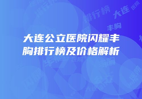 大连公立医院闪耀丰胸排行榜及价格解析