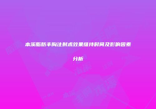 本溪脂肪丰胸注射术效果维持时间及影响因素分析