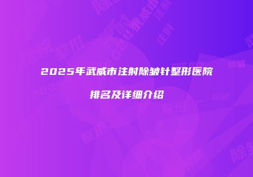 2025年武威市注射除皱针整形医院排名及详细介绍