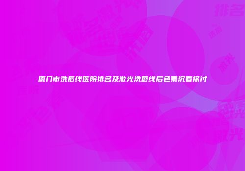 厦门市洗唇线医院排名及激光洗唇线后色素沉着探讨