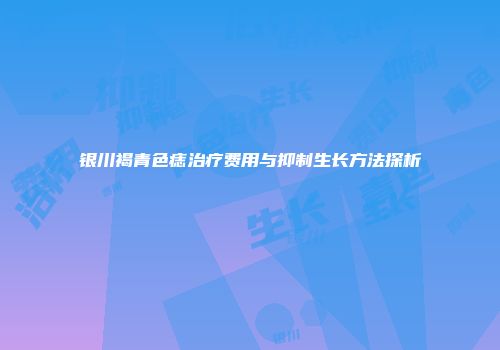 银川褐青色痣治疗费用与抑制生长方法探析