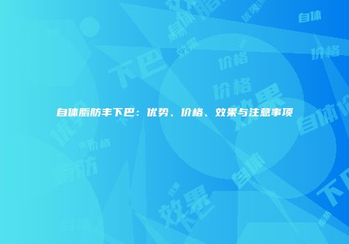 自体脂肪丰下巴：优势、价格、效果与注意事项