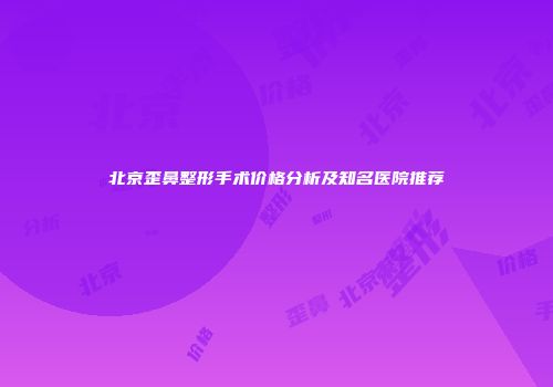 北京歪鼻整形手术价格分析及知名医院推荐