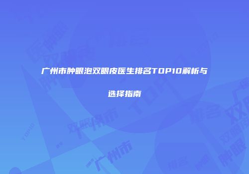 广州市肿眼泡双眼皮医生排名TOP10解析与选择指南
