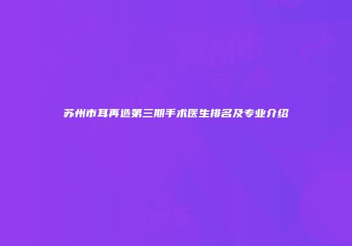 苏州市耳再造第三期手术医生排名及专业介绍