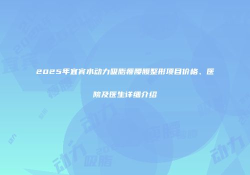 2025年宜宾水动力吸脂瘦腰腹整形项目价格、医院及医生详细介绍