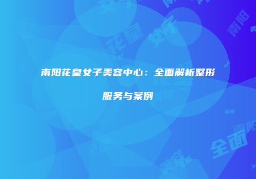 南阳花皇女子美容中心：全面解析整形服务与案例