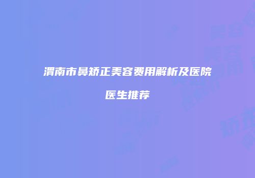 渭南市鼻矫正美容费用解析及医院医生推荐