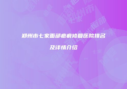 郑州市七家面部疤痕修复医院排名及详情介绍