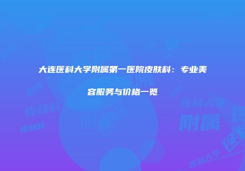 大连医科大学附属第一医院皮肤科：专业美容服务与价格一览