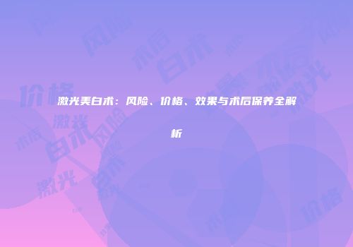 激光美白术：风险、价格、效果与术后保养全解析