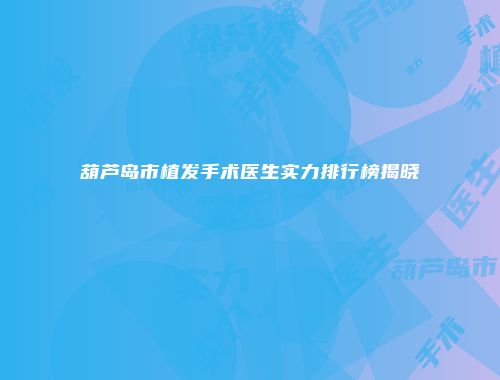 葫芦岛市植发手术医生实力排行榜揭晓