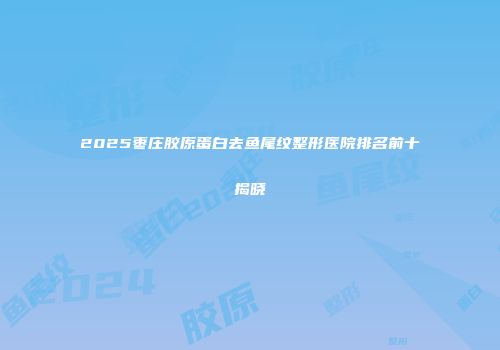 2025枣庄胶原蛋白去鱼尾纹整形医院排名前十揭晓
