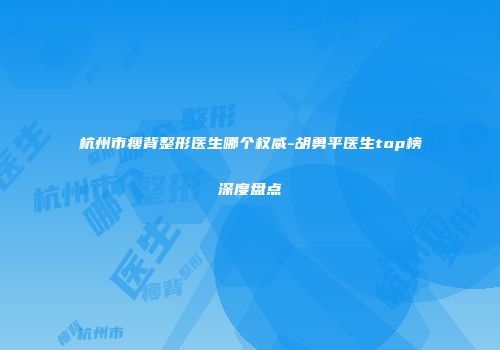 杭州市瘦背整形医生哪个权威-胡勇平医生top榜深度盘点