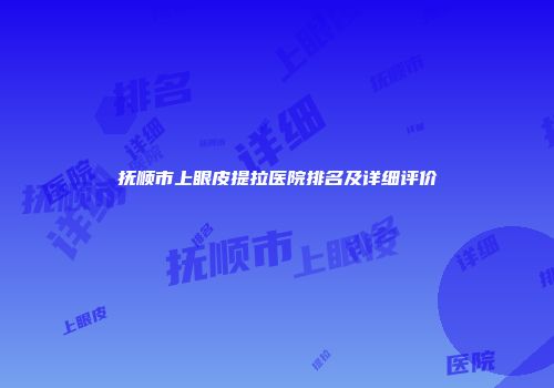 抚顺市上眼皮提拉医院排名及详细评价