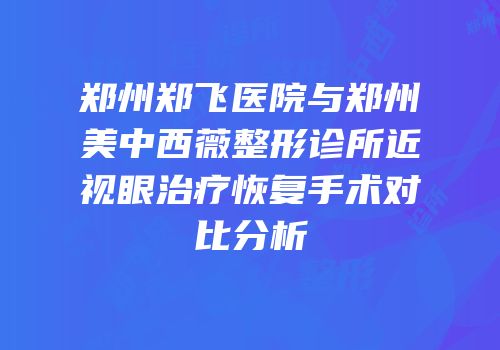 郑州郑飞医院与郑州美中西薇整形诊所近视眼治疗恢复手术对比分析