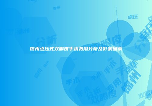 锦州点压式双眼皮手术费用分析及影响因素